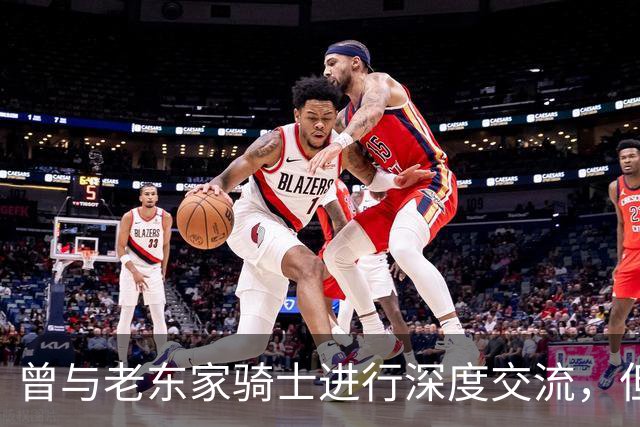 曾与老东家骑士进行深度交流，但勒布朗最终还是选择了76人？