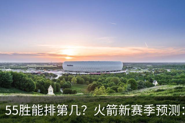 55胜能排第几？火箭新赛季预测：次轮或西决出局
